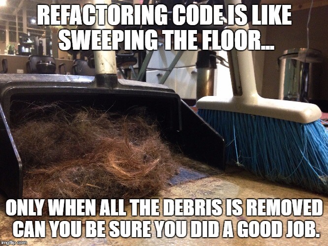 Refactoring code is like sweeping the floor: only when all the debris is gone can you be sure you did a good job