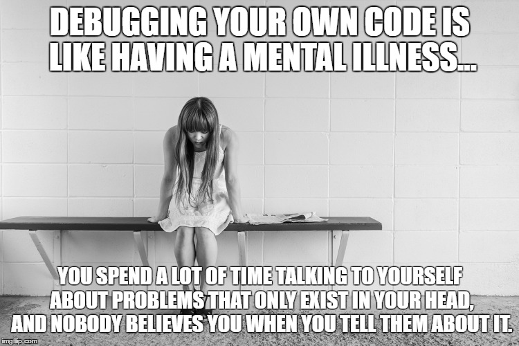 Debugging your own code is like having a mental illness.  You spend a lot of time talking to yourself about a problem that only exists in your head, and nobody believes you when you tell them about it.