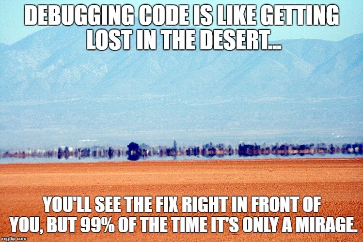 Debugging code is like getting lost in the desert: you'll see the fix right in front of you, but 99% of the time it's only a mirage.