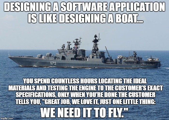 Designing a software application is like designing a boat: you spend countless hours locating the ideal materials and testing the engine to the customer's exact specifications, only when you're done the customer tells you, "Great job, we love it, just one little thing: we need it to fly."