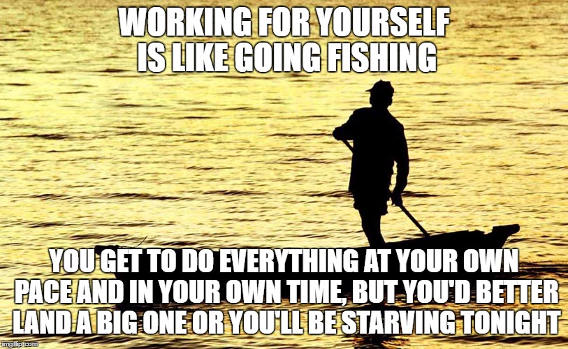 Working for yourself is like going fishing but forgetting to bring food: you get to do everything at your own pace and in your own time, but you'd better land a big one or you'll be starving tonight.
