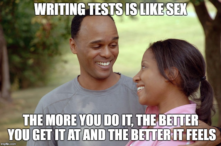 Writing tests is like having sex: the more you do it, the better you get at it and the better it feels.