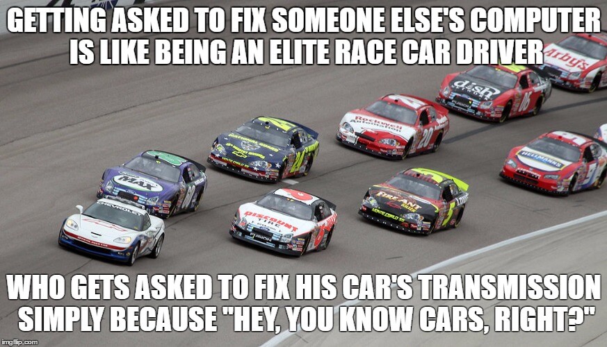 Getting asked to fix someone else's computer is like being an elite race car driver who gets asked to fix his car's transmission simply because "hey, you know cars, right?"